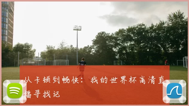 从卡顿到畅快：我的世界杯高清直播寻找记