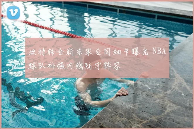 坎特转会新东家合同细节曝光 NBA球队补强内线防守阵容