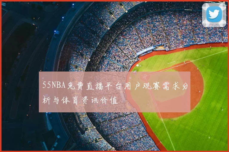 55NBA免费直播平台用户观赛需求分析与体育资讯价值