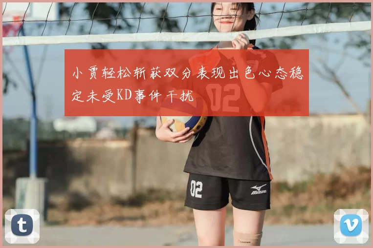 小贾轻松斩获双分表现出色心态稳定未受KD事件干扰