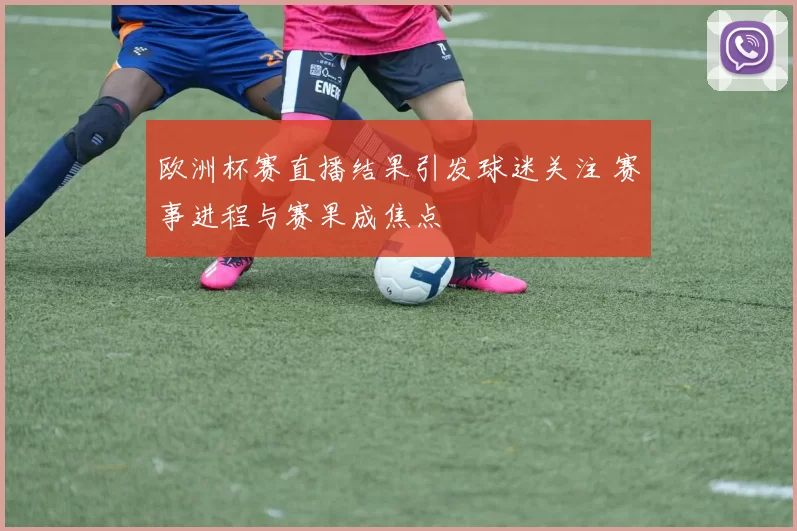欧洲杯赛直播结果引发球迷关注 赛事进程与赛果成焦点