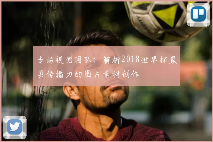 专访视觉团队:解析2018世界杯最具传播力的图片素材创作