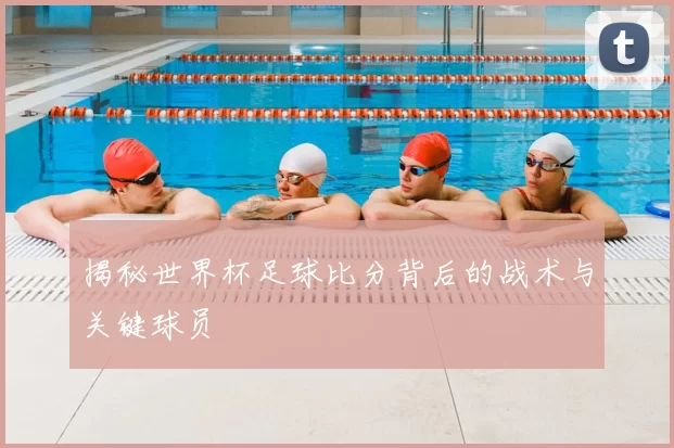 揭秘世界杯足球比分背后的战术与关键球员