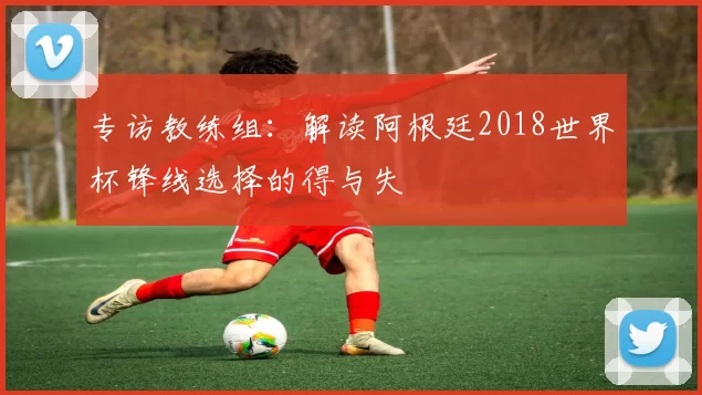 专访教练组：解读阿根廷2018世界杯锋线选择的得与失