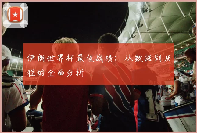 伊朗世界杯最佳战绩:从数据到历程的全面分析