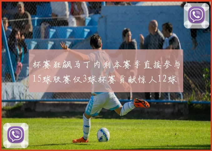杯赛狂飙马丁内利本赛季直接参与15球联赛仅3球杯赛贡献惊人12球