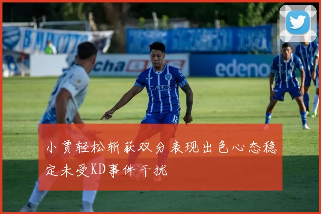 小贾轻松斩获双分表现出色心态稳定未受KD事件干扰