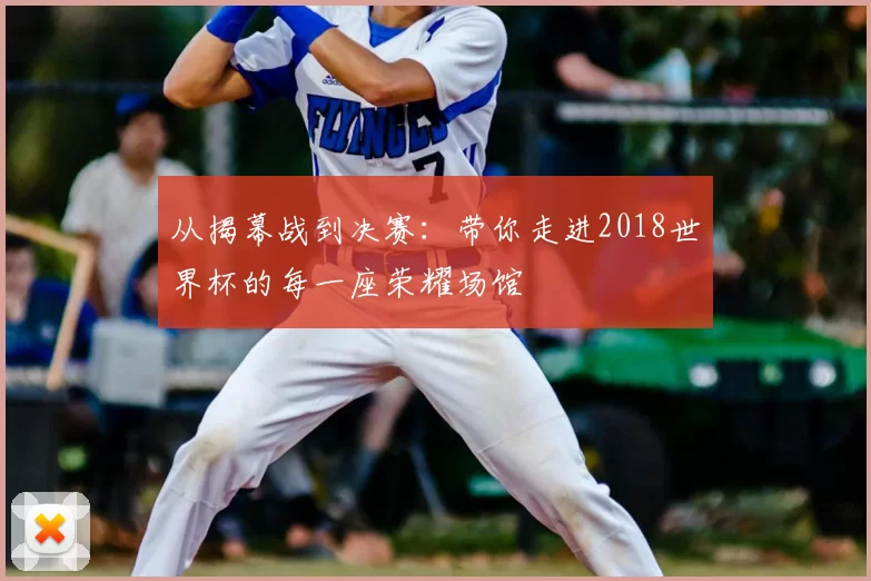 从揭幕战到决赛：带你走进2018世界杯的每一座荣耀场馆