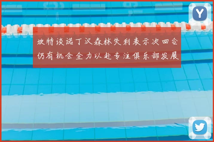 坎特谈诺丁汉森林失利表示次回合仍有机会全力以赴专注俱乐部发展