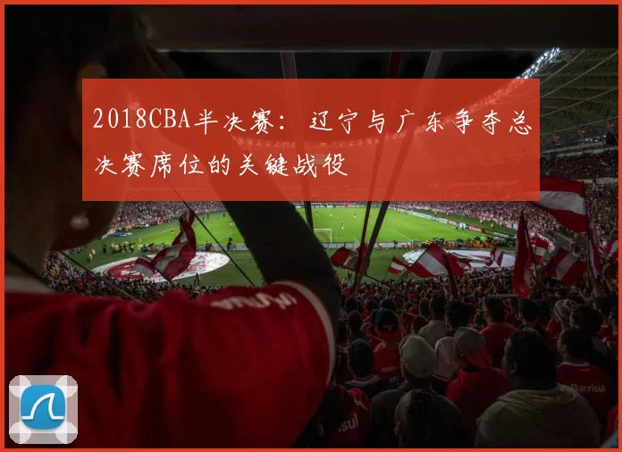 2018CBA半决赛：辽宁与广东争夺总决赛席位的关键战役