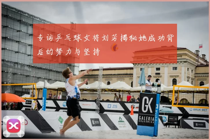 专访乒乓球女将刘芳揭秘她成功背后的努力与坚持