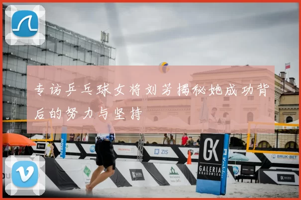 专访乒乓球女将刘芳揭秘她成功背后的努力与坚持