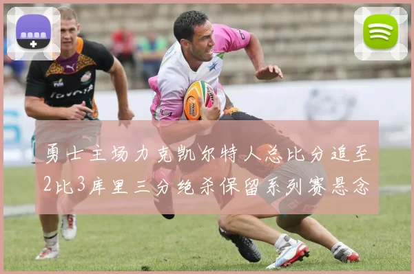 勇士主场力克凯尔特人总比分追至2比3库里三分绝杀保留系列赛悬念