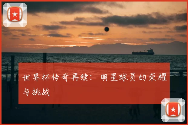 世界杯传奇再续:明星球员的荣耀与挑战