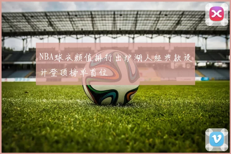 NBA球衣颜值排行出炉湖人经典款设计登顶榜单首位