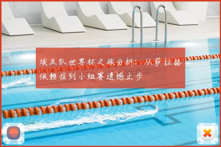 埃及队世界杯之旅分析：从萨拉赫依赖症到小组赛遗憾止步