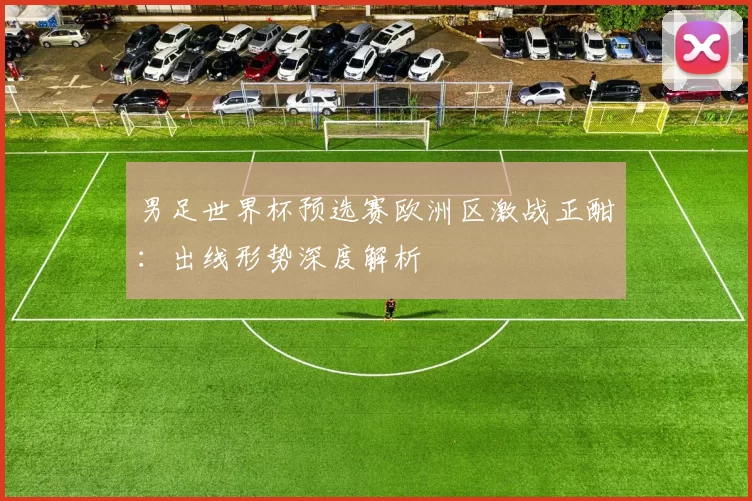 男足世界杯预选赛欧洲区激战正酣:出线形势深度解析