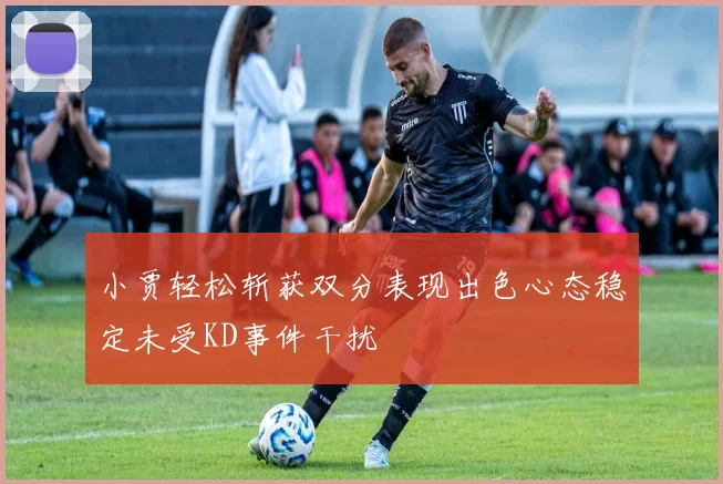 小贾轻松斩获双分表现出色心态稳定未受KD事件干扰
