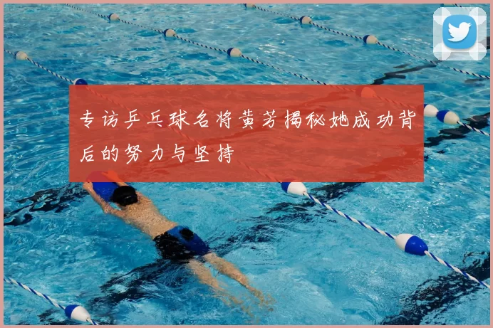 专访乒乓球名将黄芳揭秘她成功背后的努力与坚持