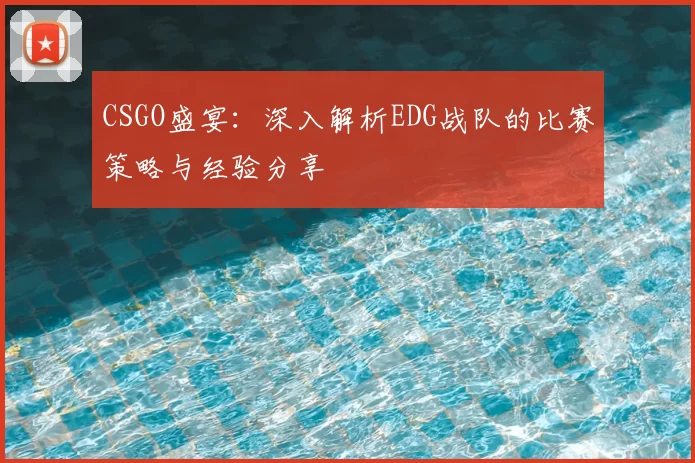 CSGO盛宴：深入解析EDG战队的比赛策略与经验分享