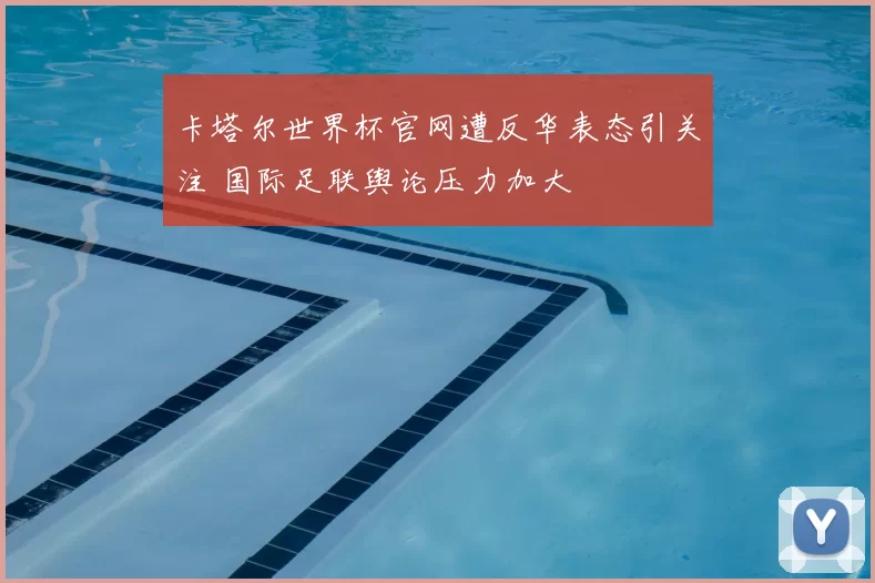 卡塔尔世界杯官网遭反华表态引关注 国际足联舆论压力加大