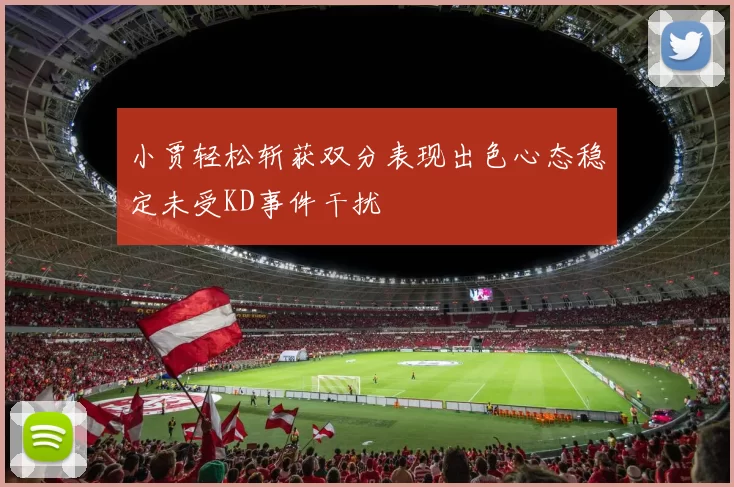 小贾轻松斩获双分表现出色心态稳定未受KD事件干扰