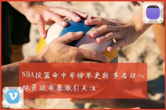 NBA投篮命中率榜单更新 多名核心球员效率暴涨引关注