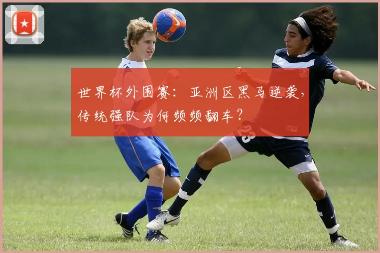 世界杯外围赛:亚洲区黑马逆袭,传统强队为何频频翻车?