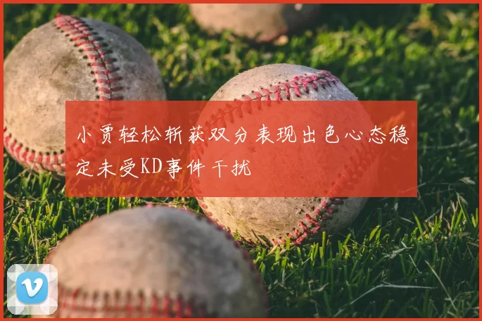 小贾轻松斩获双分表现出色心态稳定未受KD事件干扰