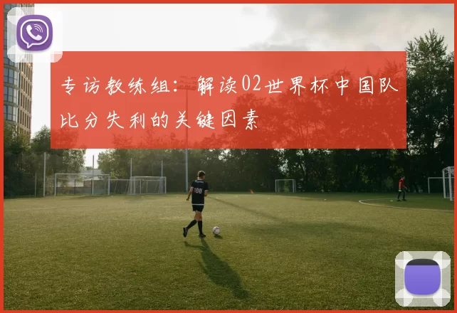 专访教练组:解读02世界杯中国队比分失利的关键因素