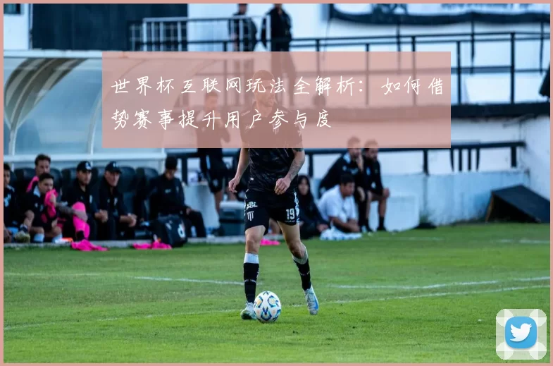 世界杯互联网玩法全解析：如何借势赛事提升用户参与度