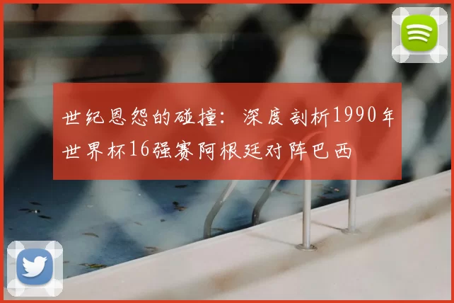世纪恩怨的碰撞:深度剖析1990年世界杯16强赛阿根廷对阵巴西