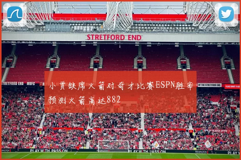 小贾缺席火箭对奇才比赛ESPN胜率预测火箭高达882