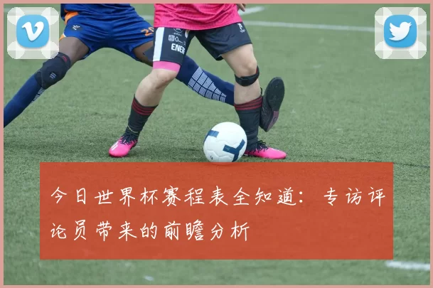 今日世界杯赛程表全知道:专访评论员带来的前瞻分析