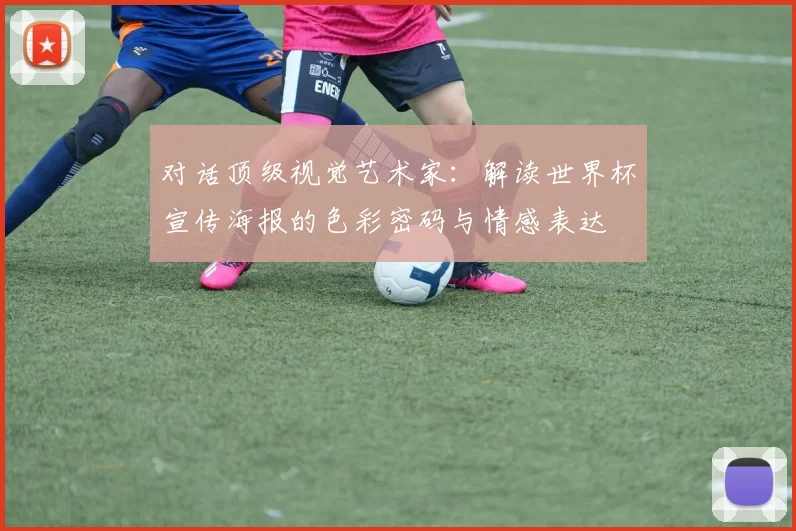 对话顶级视觉艺术家:解读世界杯宣传海报的色彩密码与情感表达