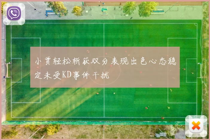 小贾轻松斩获双分表现出色心态稳定未受KD事件干扰