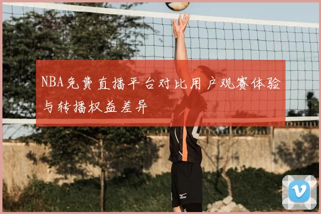 NBA免费直播平台对比用户观赛体验与转播权益差异
