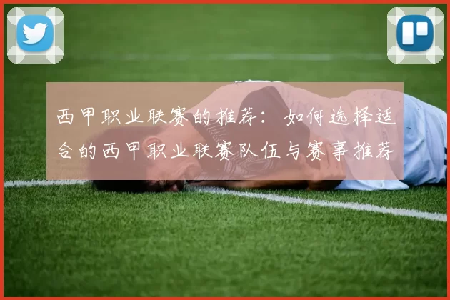西甲职业联赛的推荐:如何选择适合的西甲职业联赛队伍与赛事推荐