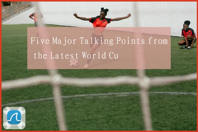 Five Major Talking Points from the Latest World Cu