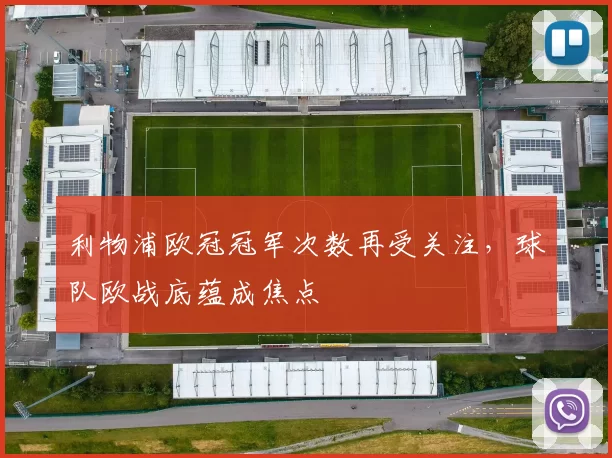 利物浦欧冠冠军次数再受关注,球队欧战底蕴成焦点