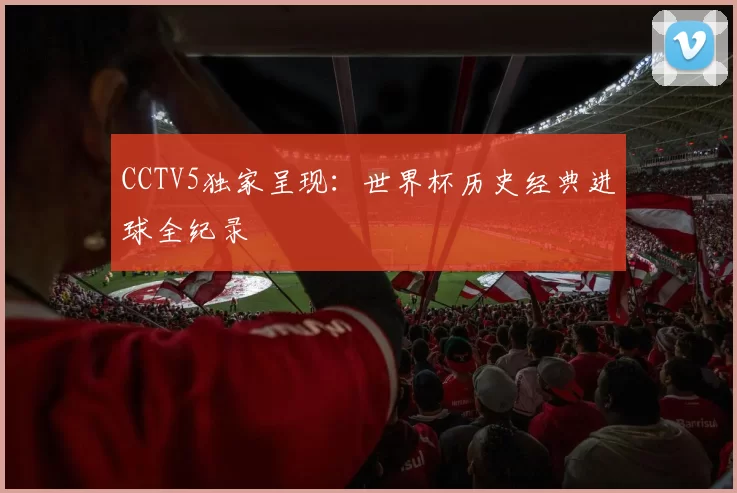 CCTV5独家呈现:世界杯历史经典进球全纪录