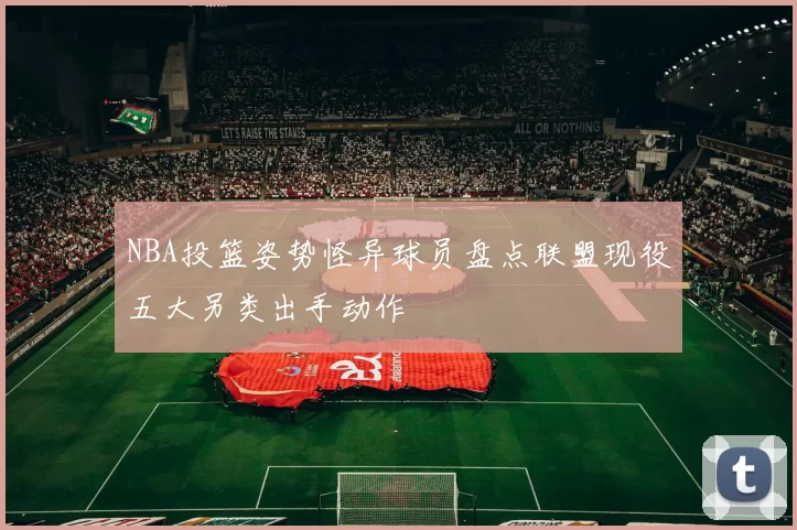 NBA投篮姿势怪异球员盘点联盟现役五大另类出手动作