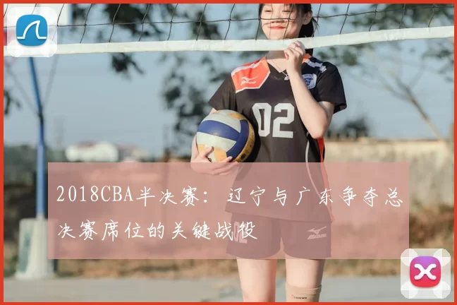 2018CBA半决赛:辽宁与广东争夺总决赛席位的关键战役
