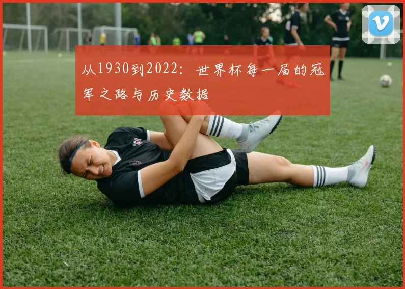 从1930到2022:世界杯每一届的冠军之路与历史数据