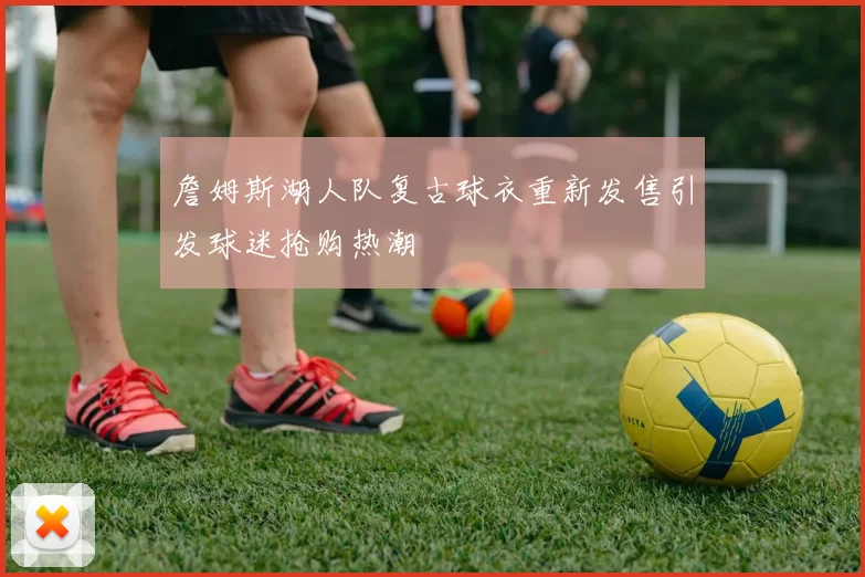 詹姆斯湖人队复古球衣重新发售引发球迷抢购热潮