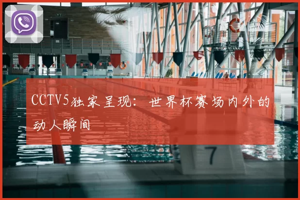 CCTV5独家呈现:世界杯赛场内外的动人瞬间