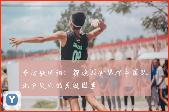 专访教练组:解读02世界杯中国队比分失利的关键因素