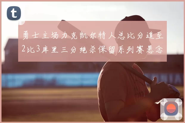 勇士主场力克凯尔特人总比分追至2比3库里三分绝杀保留系列赛悬念