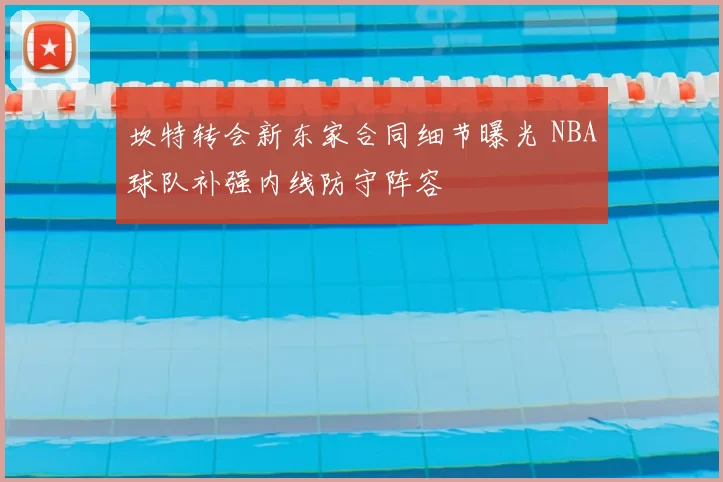 坎特转会新东家合同细节曝光 NBA球队补强内线防守阵容