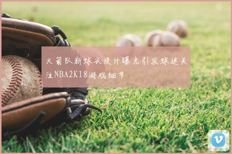 火箭队新球衣设计曝光引发球迷关注NBA2K18游戏细节